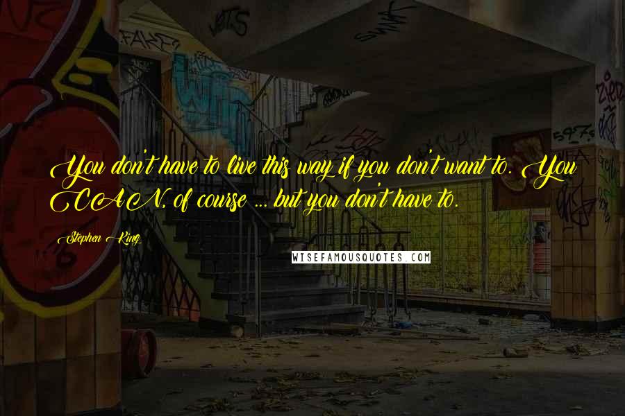 Stephen King Quotes: You don't have to live this way if you don't want to. You CAN, of course ... but you don't have to.