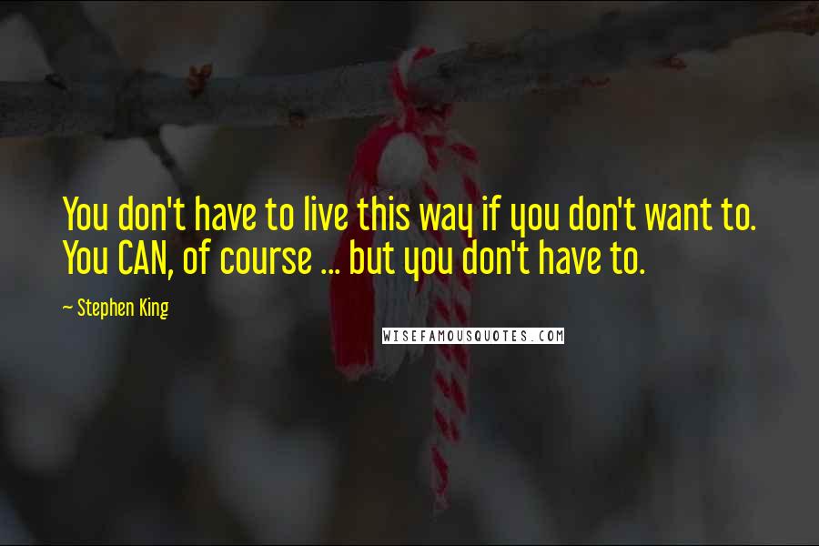 Stephen King Quotes: You don't have to live this way if you don't want to. You CAN, of course ... but you don't have to.