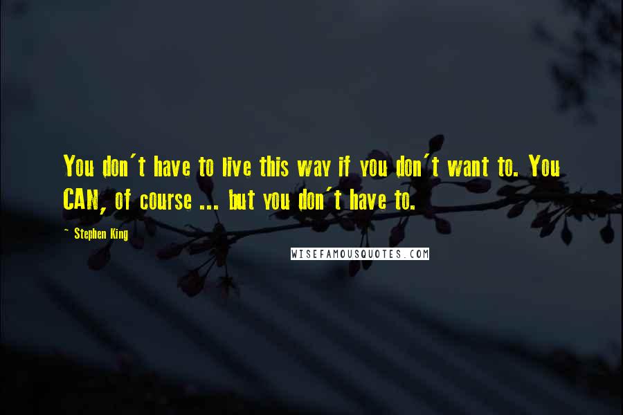 Stephen King Quotes: You don't have to live this way if you don't want to. You CAN, of course ... but you don't have to.