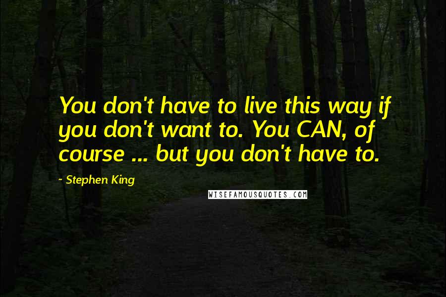 Stephen King Quotes: You don't have to live this way if you don't want to. You CAN, of course ... but you don't have to.