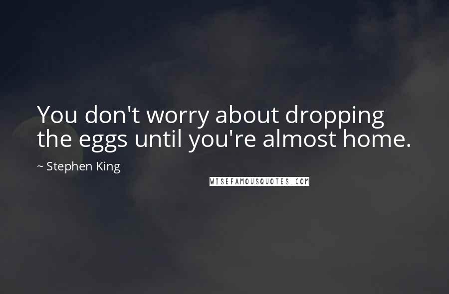 Stephen King Quotes: You don't worry about dropping the eggs until you're almost home.