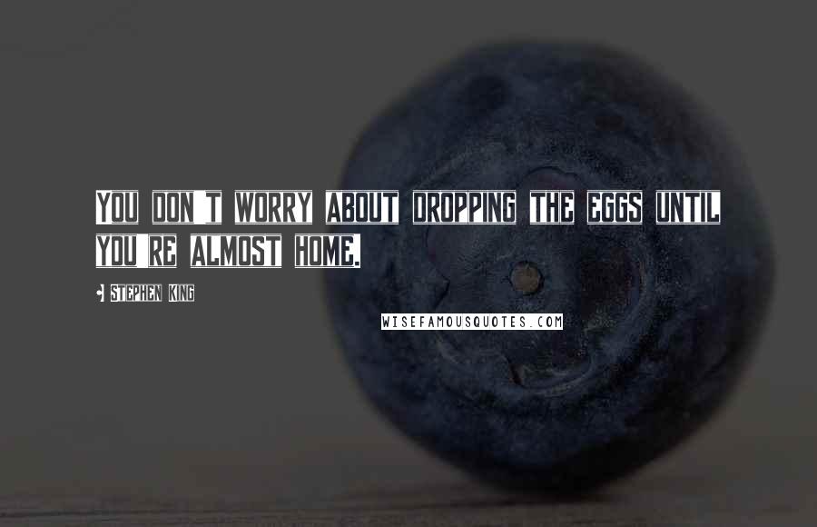 Stephen King Quotes: You don't worry about dropping the eggs until you're almost home.
