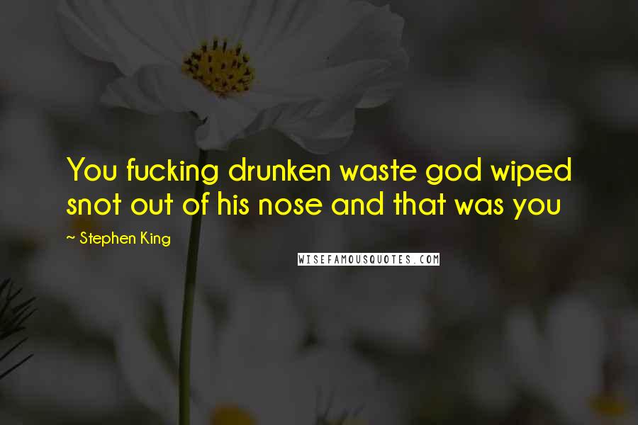 Stephen King Quotes: You fucking drunken waste god wiped snot out of his nose and that was you