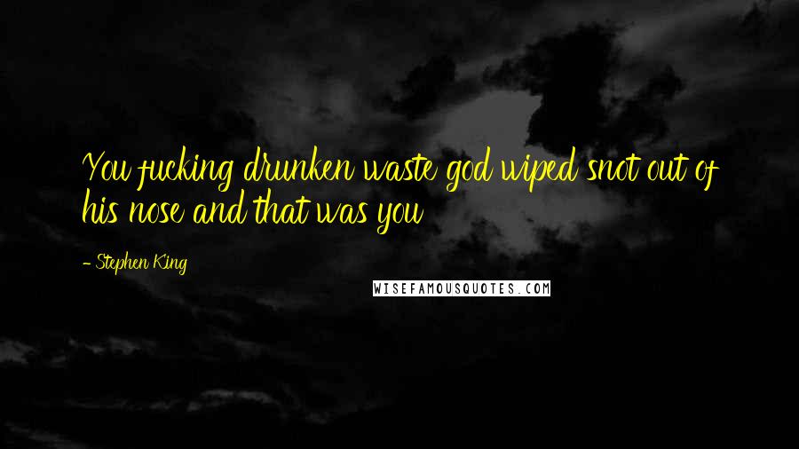 Stephen King Quotes: You fucking drunken waste god wiped snot out of his nose and that was you