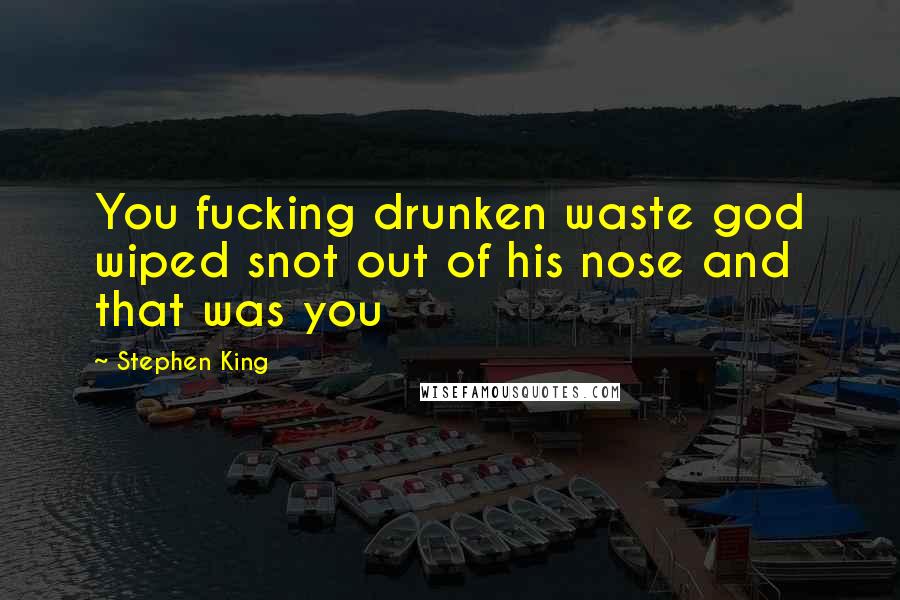Stephen King Quotes: You fucking drunken waste god wiped snot out of his nose and that was you