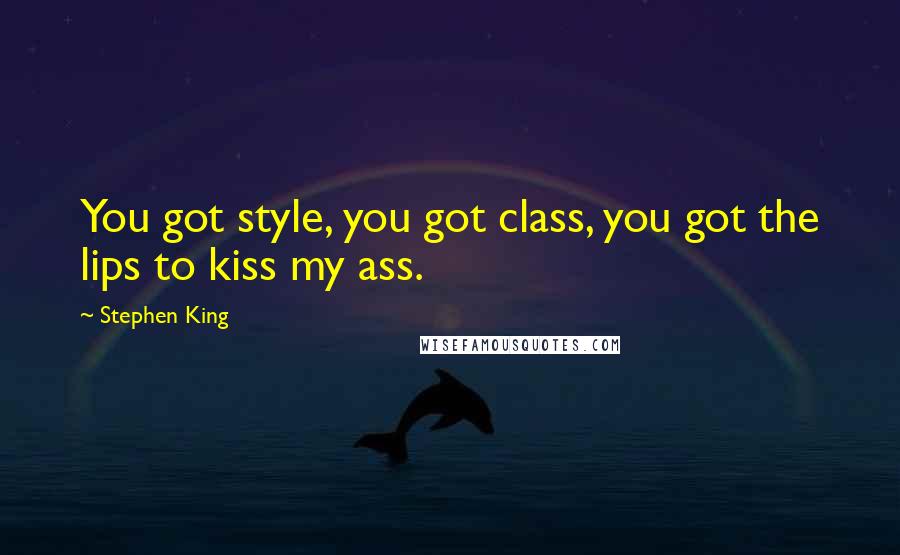Stephen King Quotes: You got style, you got class, you got the lips to kiss my ass.