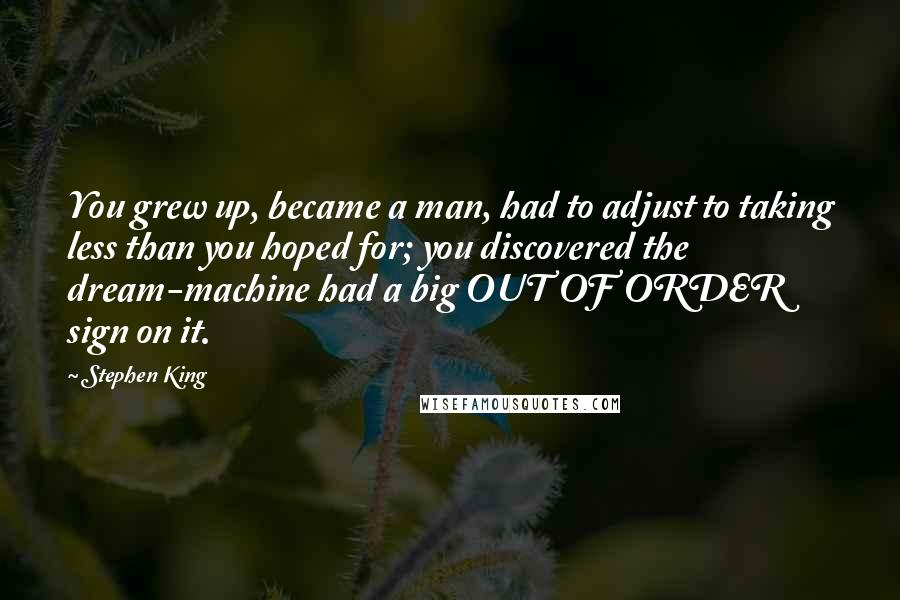 Stephen King Quotes: You grew up, became a man, had to adjust to taking less than you hoped for; you discovered the dream-machine had a big OUT OF ORDER sign on it.