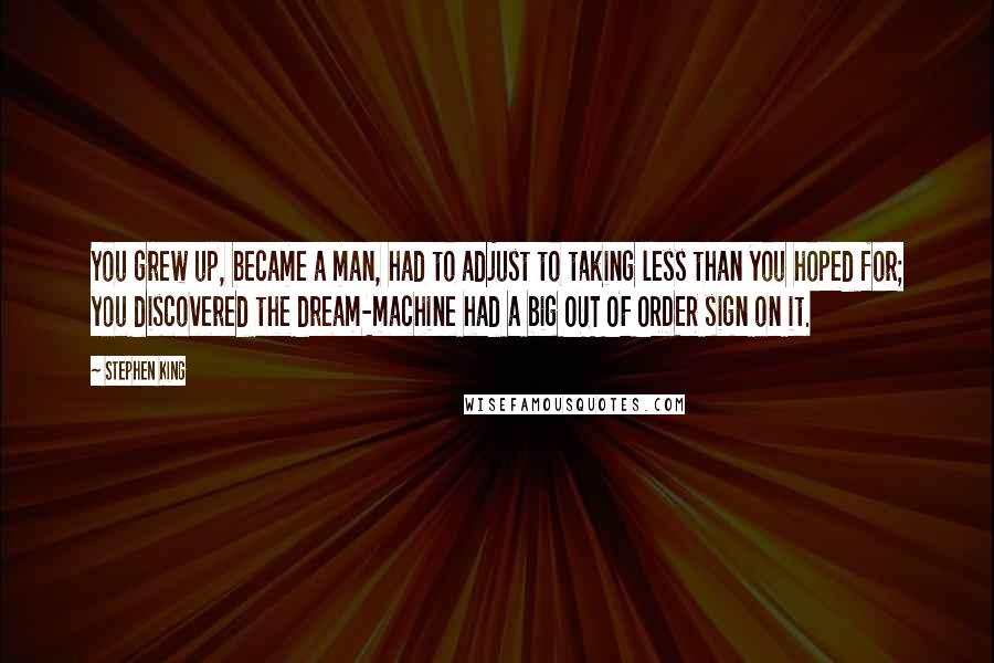 Stephen King Quotes: You grew up, became a man, had to adjust to taking less than you hoped for; you discovered the dream-machine had a big OUT OF ORDER sign on it.