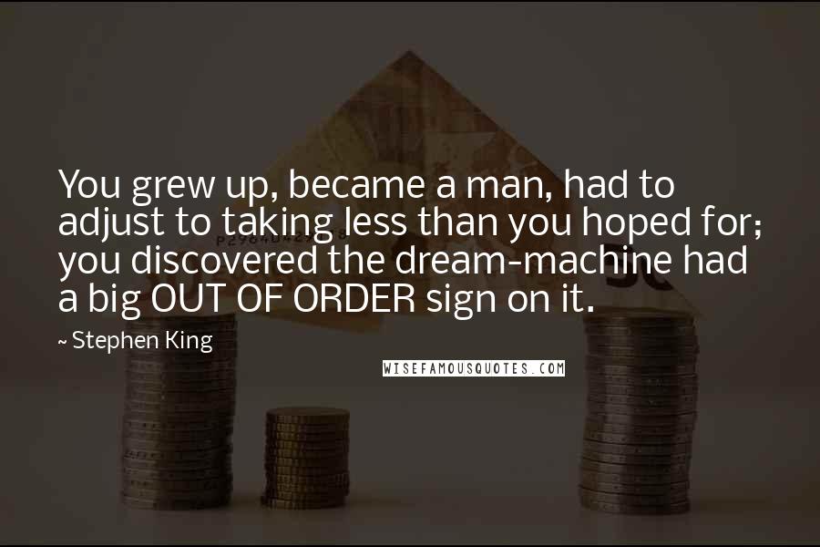 Stephen King Quotes: You grew up, became a man, had to adjust to taking less than you hoped for; you discovered the dream-machine had a big OUT OF ORDER sign on it.