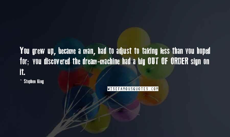 Stephen King Quotes: You grew up, became a man, had to adjust to taking less than you hoped for; you discovered the dream-machine had a big OUT OF ORDER sign on it.