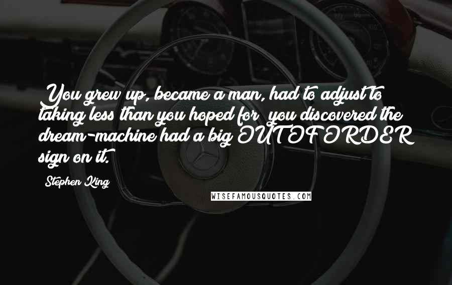 Stephen King Quotes: You grew up, became a man, had to adjust to taking less than you hoped for; you discovered the dream-machine had a big OUT OF ORDER sign on it.