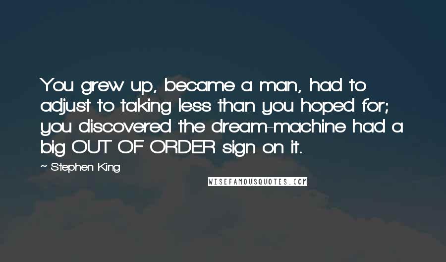 Stephen King Quotes: You grew up, became a man, had to adjust to taking less than you hoped for; you discovered the dream-machine had a big OUT OF ORDER sign on it.