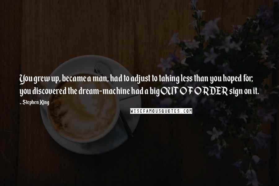 Stephen King Quotes: You grew up, became a man, had to adjust to taking less than you hoped for; you discovered the dream-machine had a big OUT OF ORDER sign on it.