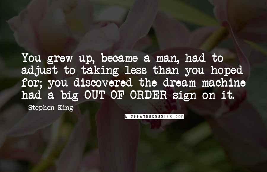 Stephen King Quotes: You grew up, became a man, had to adjust to taking less than you hoped for; you discovered the dream-machine had a big OUT OF ORDER sign on it.