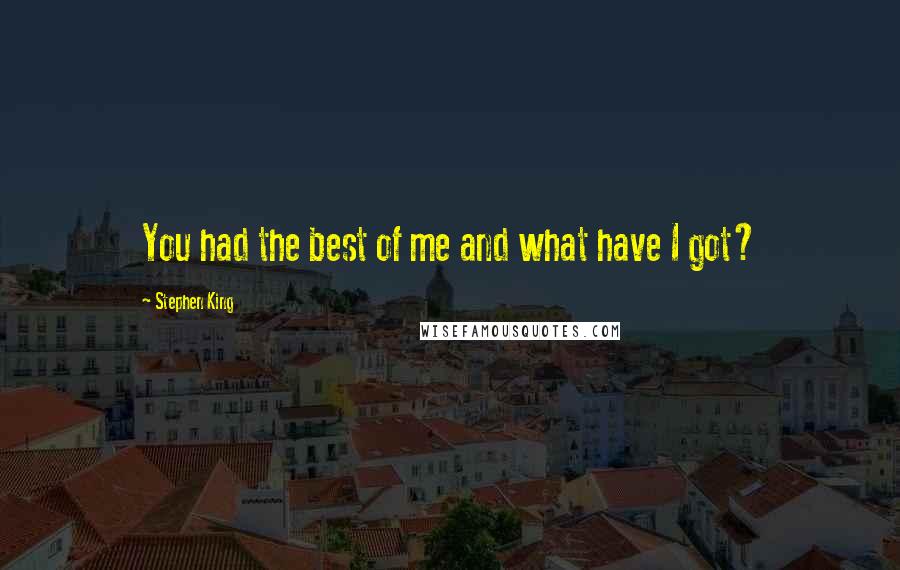 Stephen King Quotes: You had the best of me and what have I got?