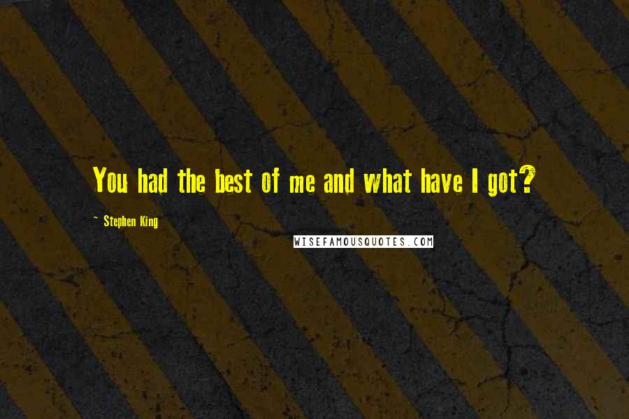 Stephen King Quotes: You had the best of me and what have I got?