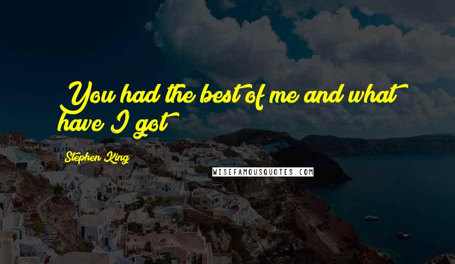 Stephen King Quotes: You had the best of me and what have I got?