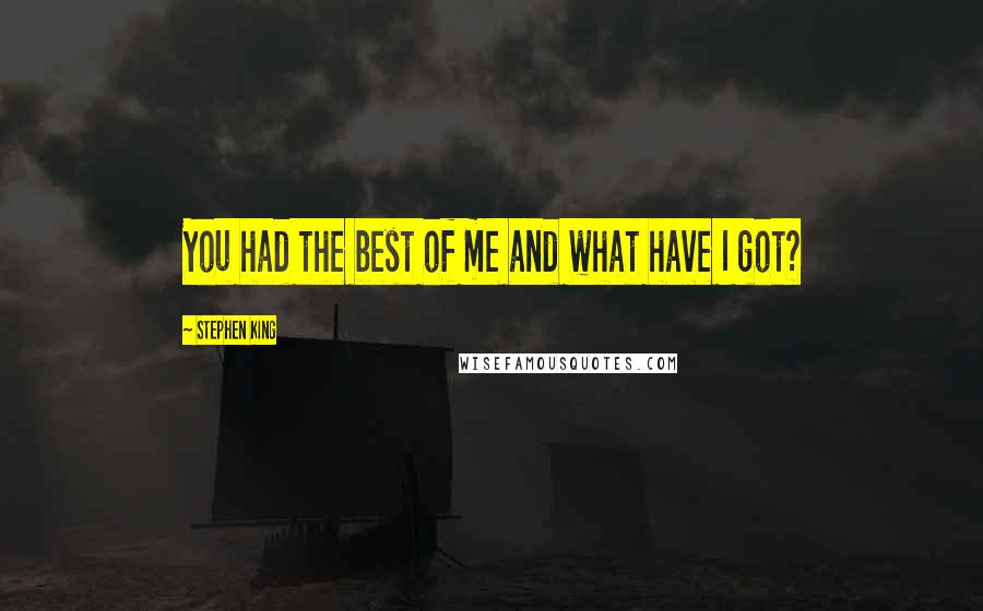 Stephen King Quotes: You had the best of me and what have I got?