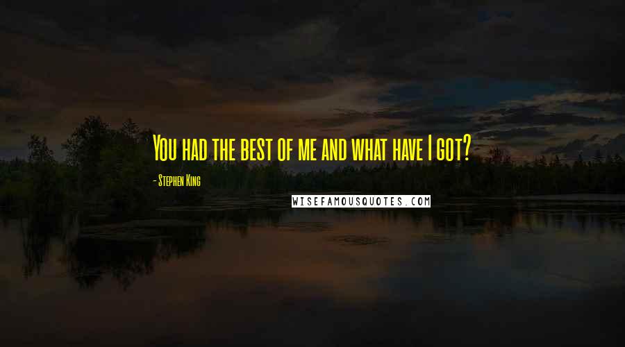 Stephen King Quotes: You had the best of me and what have I got?