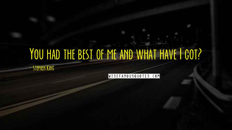 Stephen King Quotes: You had the best of me and what have I got?