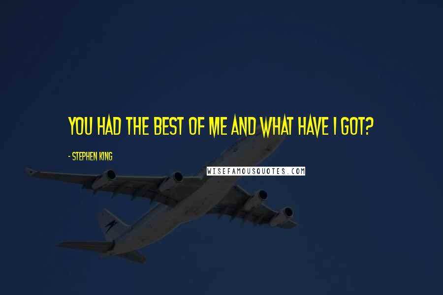 Stephen King Quotes: You had the best of me and what have I got?