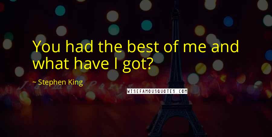 Stephen King Quotes: You had the best of me and what have I got?