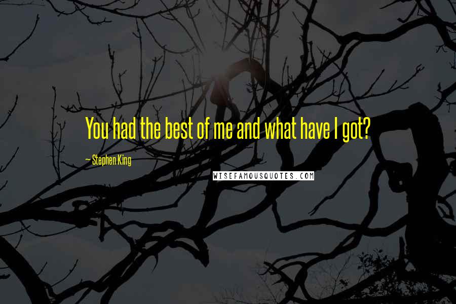 Stephen King Quotes: You had the best of me and what have I got?