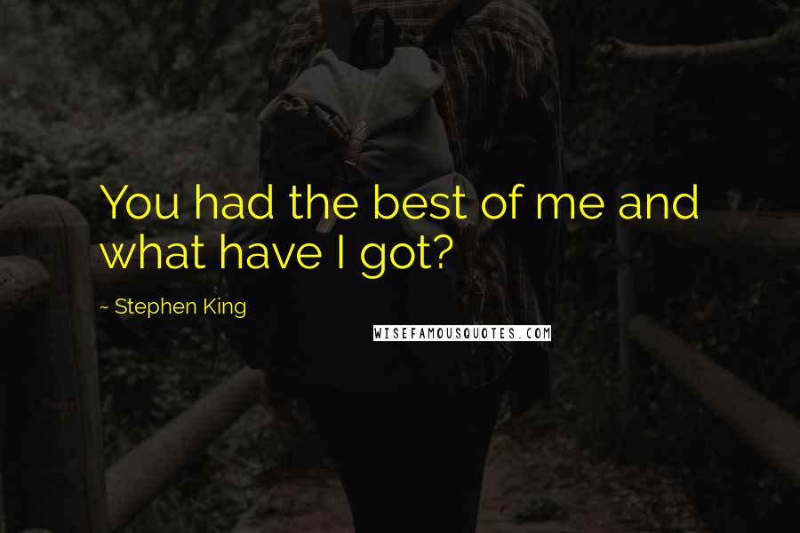 Stephen King Quotes: You had the best of me and what have I got?