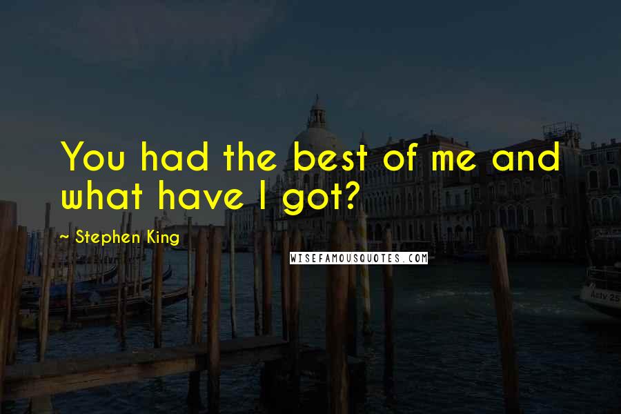 Stephen King Quotes: You had the best of me and what have I got?