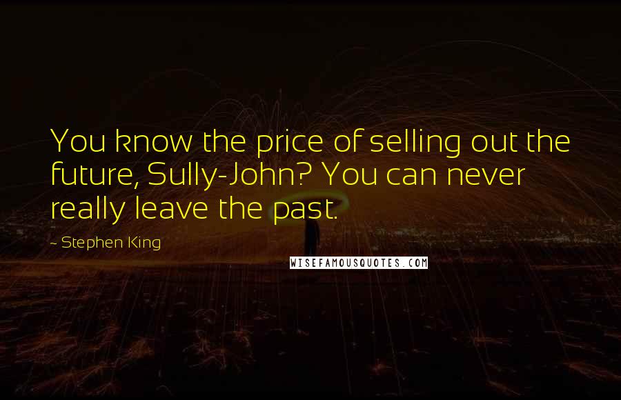 Stephen King Quotes: You know the price of selling out the future, Sully-John? You can never really leave the past.