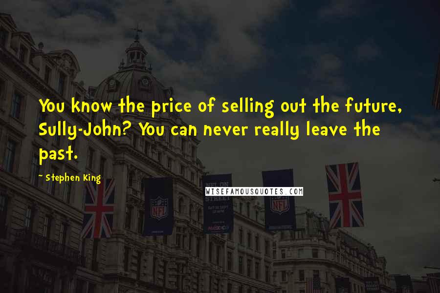 Stephen King Quotes: You know the price of selling out the future, Sully-John? You can never really leave the past.