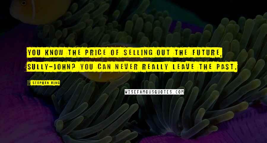 Stephen King Quotes: You know the price of selling out the future, Sully-John? You can never really leave the past.