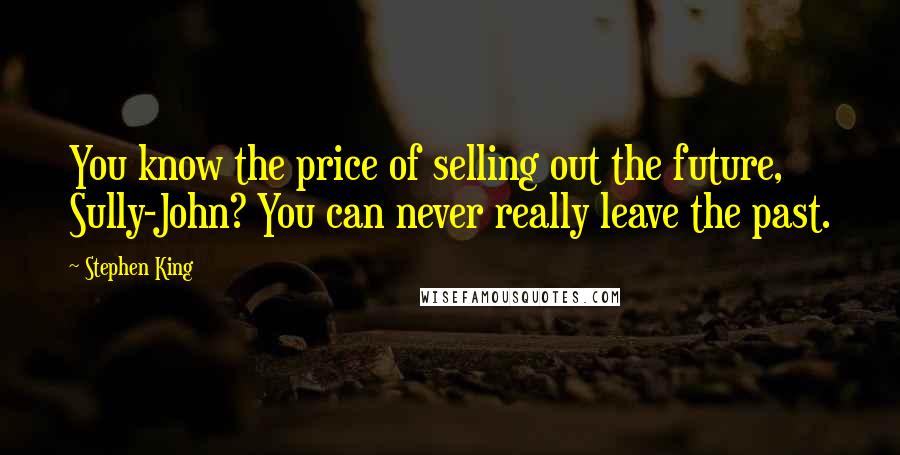 Stephen King Quotes: You know the price of selling out the future, Sully-John? You can never really leave the past.