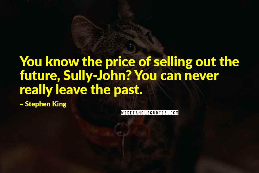 Stephen King Quotes: You know the price of selling out the future, Sully-John? You can never really leave the past.