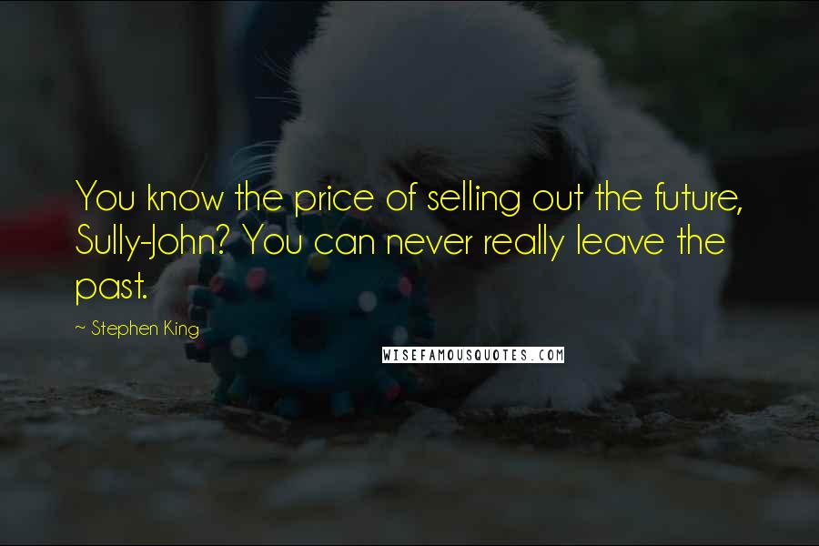 Stephen King Quotes: You know the price of selling out the future, Sully-John? You can never really leave the past.