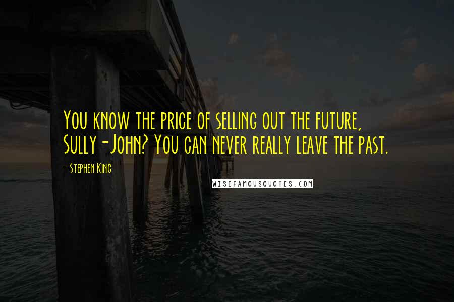 Stephen King Quotes: You know the price of selling out the future, Sully-John? You can never really leave the past.