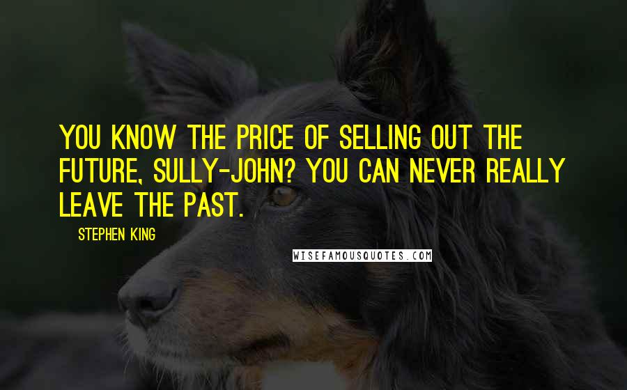 Stephen King Quotes: You know the price of selling out the future, Sully-John? You can never really leave the past.