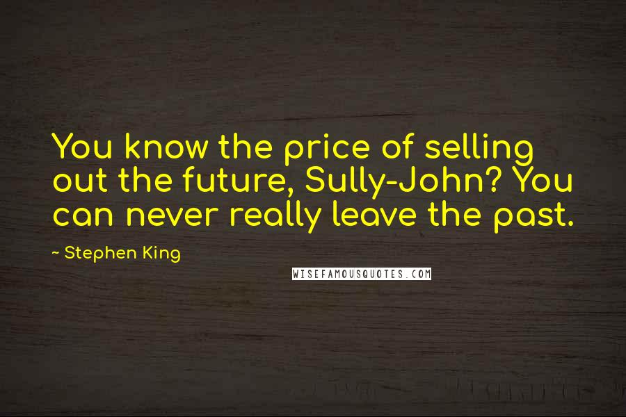 Stephen King Quotes: You know the price of selling out the future, Sully-John? You can never really leave the past.