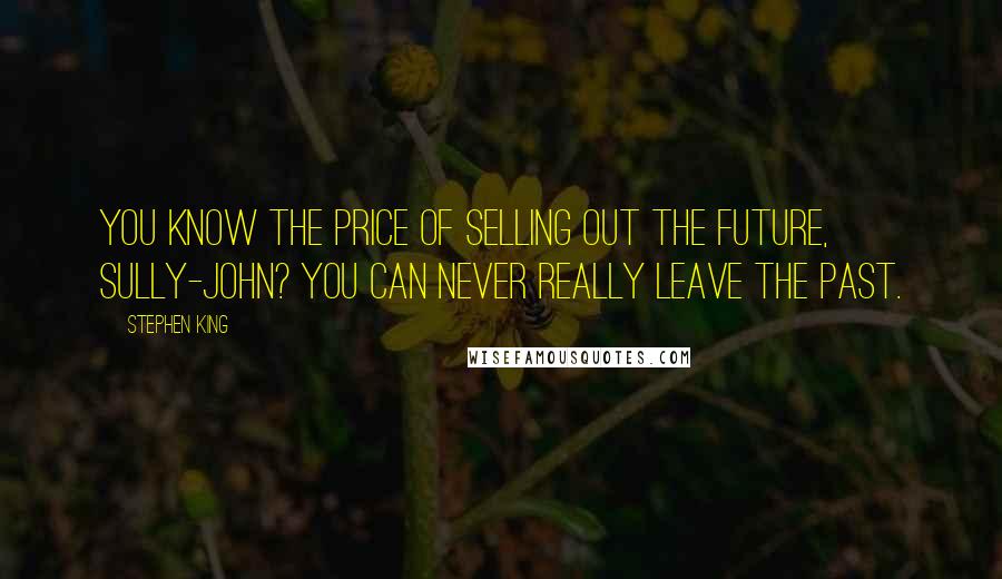 Stephen King Quotes: You know the price of selling out the future, Sully-John? You can never really leave the past.