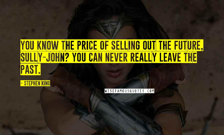 Stephen King Quotes: You know the price of selling out the future, Sully-John? You can never really leave the past.