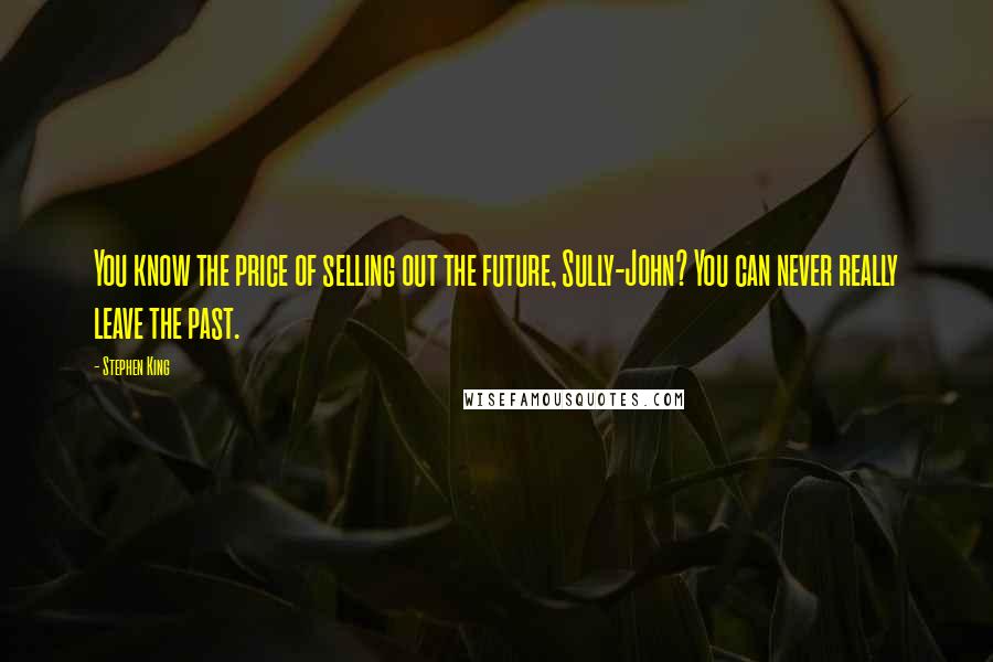 Stephen King Quotes: You know the price of selling out the future, Sully-John? You can never really leave the past.