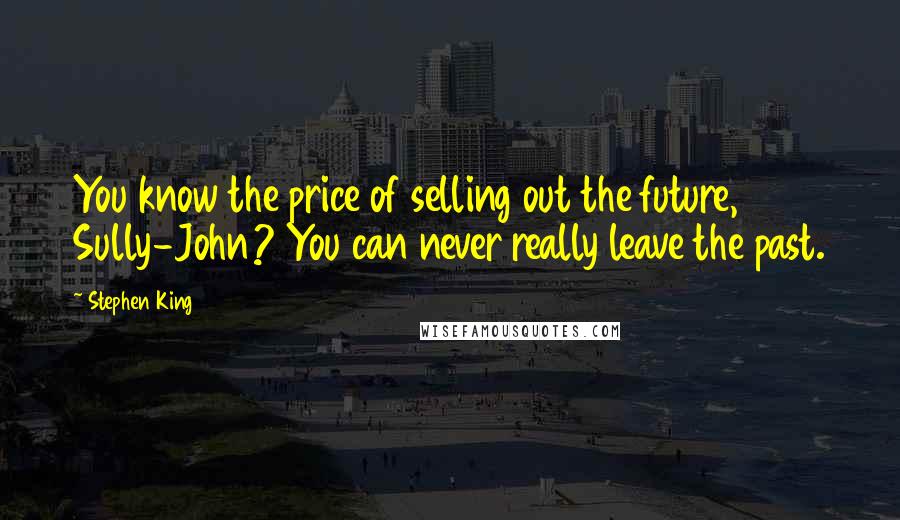 Stephen King Quotes: You know the price of selling out the future, Sully-John? You can never really leave the past.