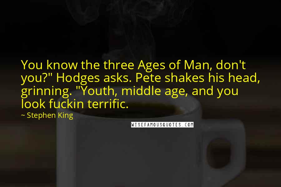 Stephen King Quotes: You know the three Ages of Man, don't you?" Hodges asks. Pete shakes his head, grinning. "Youth, middle age, and you look fuckin terrific.