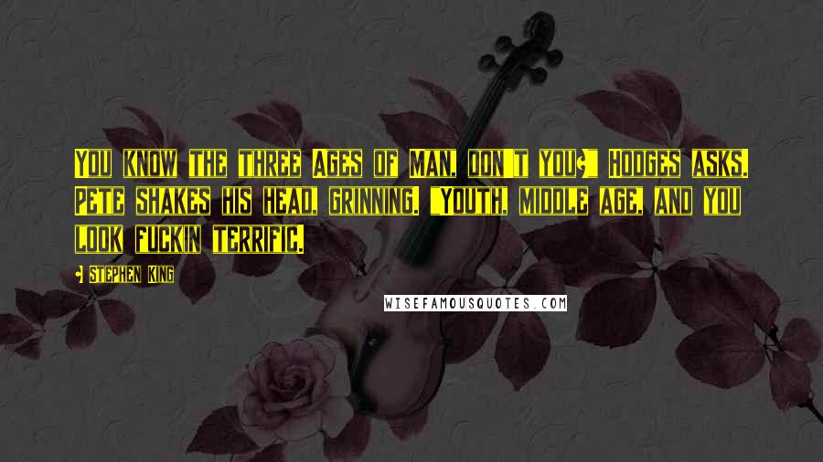 Stephen King Quotes: You know the three Ages of Man, don't you?" Hodges asks. Pete shakes his head, grinning. "Youth, middle age, and you look fuckin terrific.