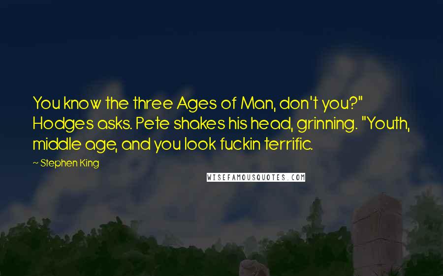 Stephen King Quotes: You know the three Ages of Man, don't you?" Hodges asks. Pete shakes his head, grinning. "Youth, middle age, and you look fuckin terrific.