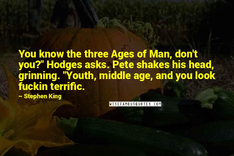 Stephen King Quotes: You know the three Ages of Man, don't you?" Hodges asks. Pete shakes his head, grinning. "Youth, middle age, and you look fuckin terrific.