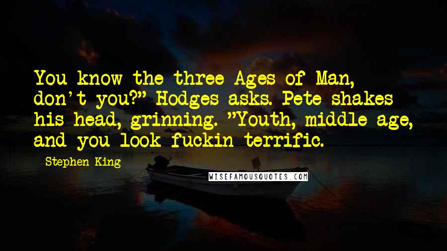 Stephen King Quotes: You know the three Ages of Man, don't you?" Hodges asks. Pete shakes his head, grinning. "Youth, middle age, and you look fuckin terrific.