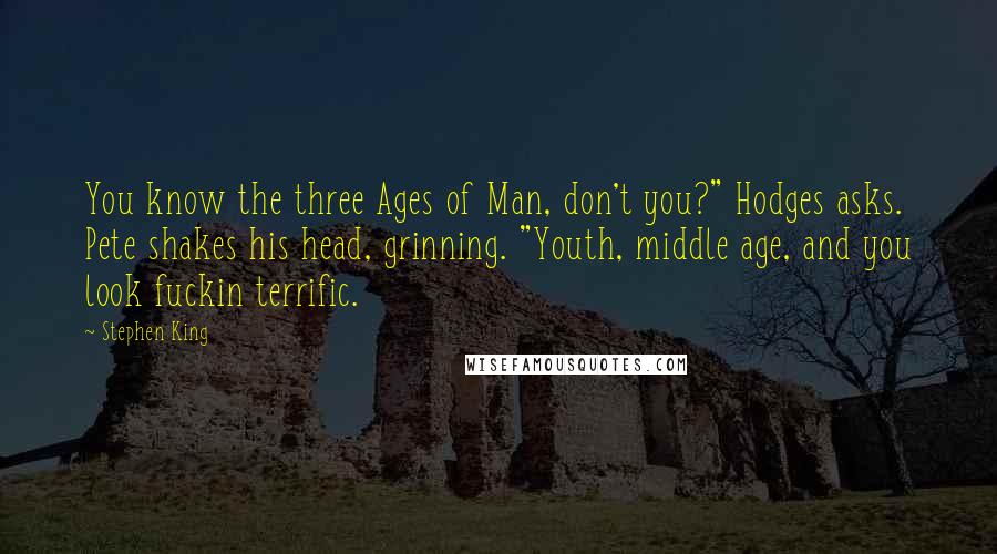 Stephen King Quotes: You know the three Ages of Man, don't you?" Hodges asks. Pete shakes his head, grinning. "Youth, middle age, and you look fuckin terrific.