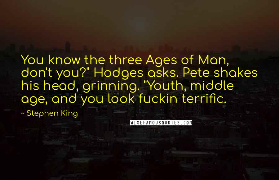 Stephen King Quotes: You know the three Ages of Man, don't you?" Hodges asks. Pete shakes his head, grinning. "Youth, middle age, and you look fuckin terrific.