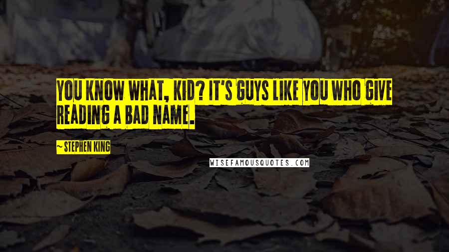 Stephen King Quotes: You know what, kid? It's guys like you who give reading a bad name.